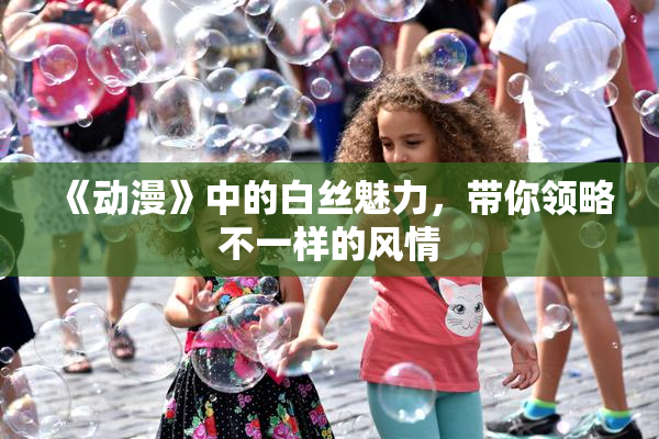 《动漫》中的白丝魅力，带你领略不一样的风情