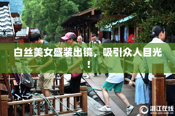 白丝美女盛装出镜，吸引众人目光！