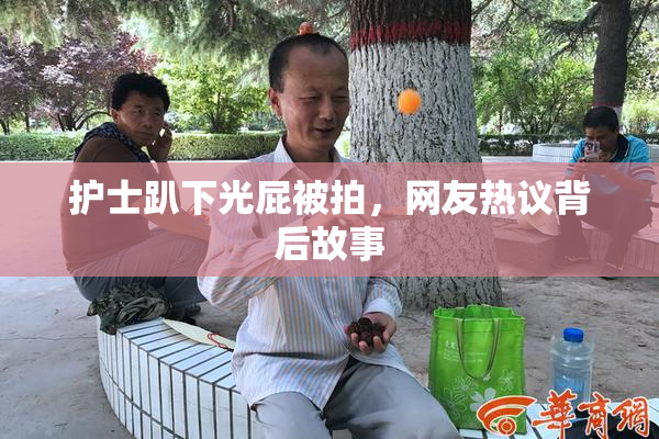 护士趴下光屁被拍，网友热议背后故事