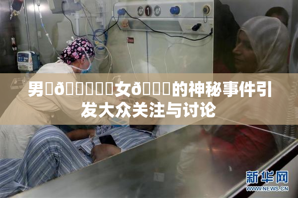 男‌🍌❌‌女🍑的神秘事件引发大众关注与讨论