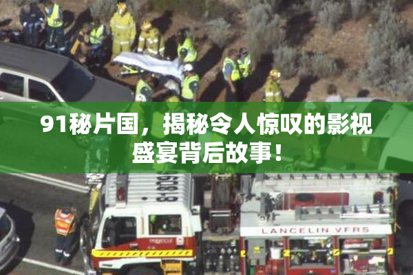 91秘片国，揭秘令人惊叹的影视盛宴背后故事！