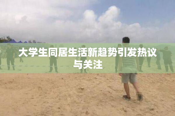 大学生同居生活新趋势引发热议与关注