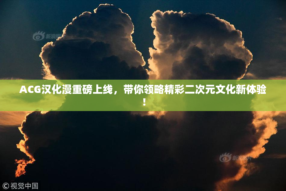 ACG汉化漫重磅上线，带你领略精彩二次元文化新体验！