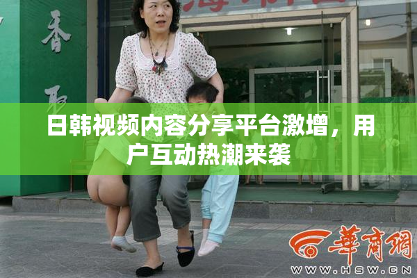 日韩视频内容分享平台激增，用户互动热潮来袭