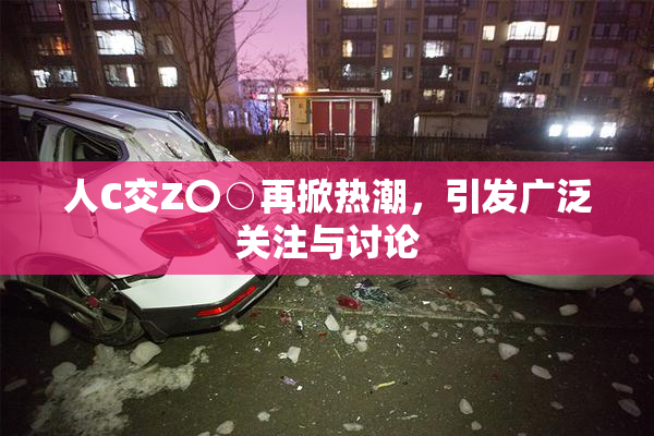 人C交Z〇○再掀热潮，引发广泛关注与讨论