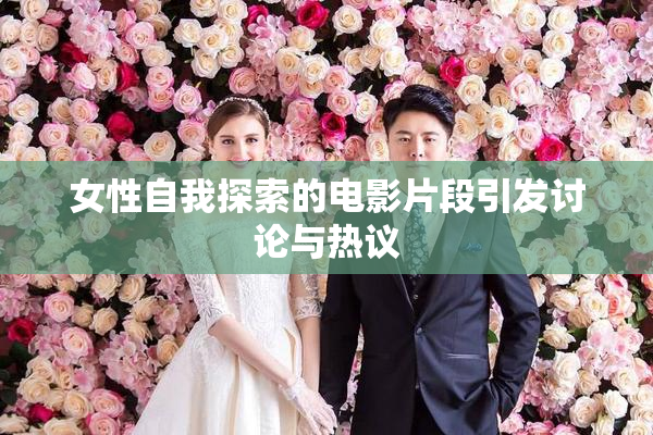 女性自我探索的电影片段引发讨论与热议