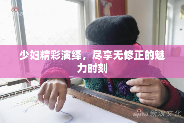 少妇精彩演绎，尽享无修正的魅力时刻