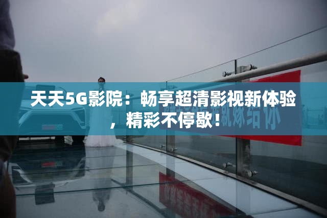 天天5G影院：畅享超清影视新体验，精彩不停歇！