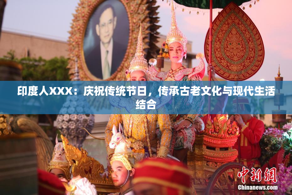 印度人XXX：庆祝传统节日，传承古老文化与现代生活结合
