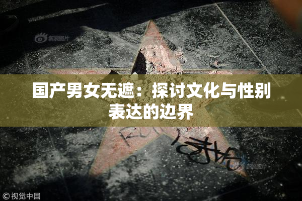国产男女无遮：探讨文化与性别表达的边界
