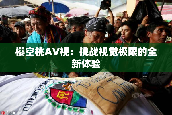 樱空桃AV视：挑战视觉极限的全新体验