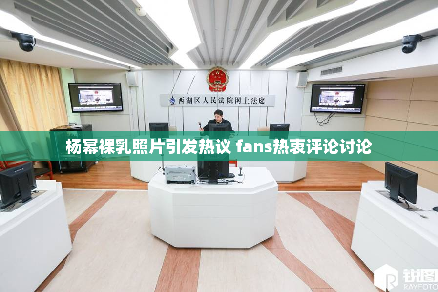 杨幂裸乳照片引发热议 fans热衷评论讨论