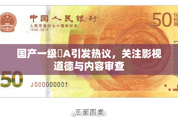 国产一级婬A引发热议，关注影视道德与内容审查