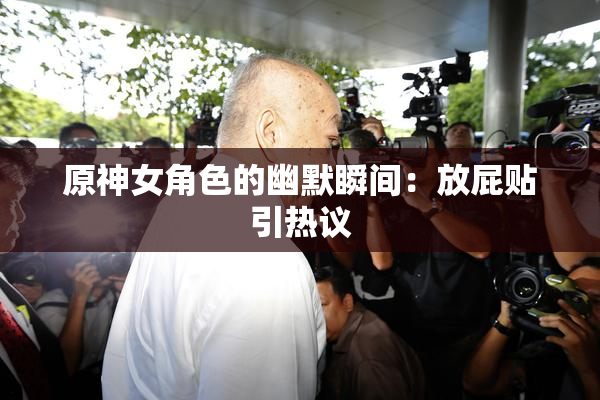 原神女角色的幽默瞬间：放屁贴引热议