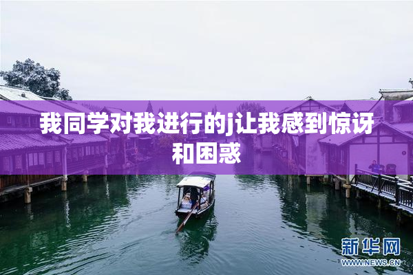 我同学对我进行的j让我感到惊讶和困惑