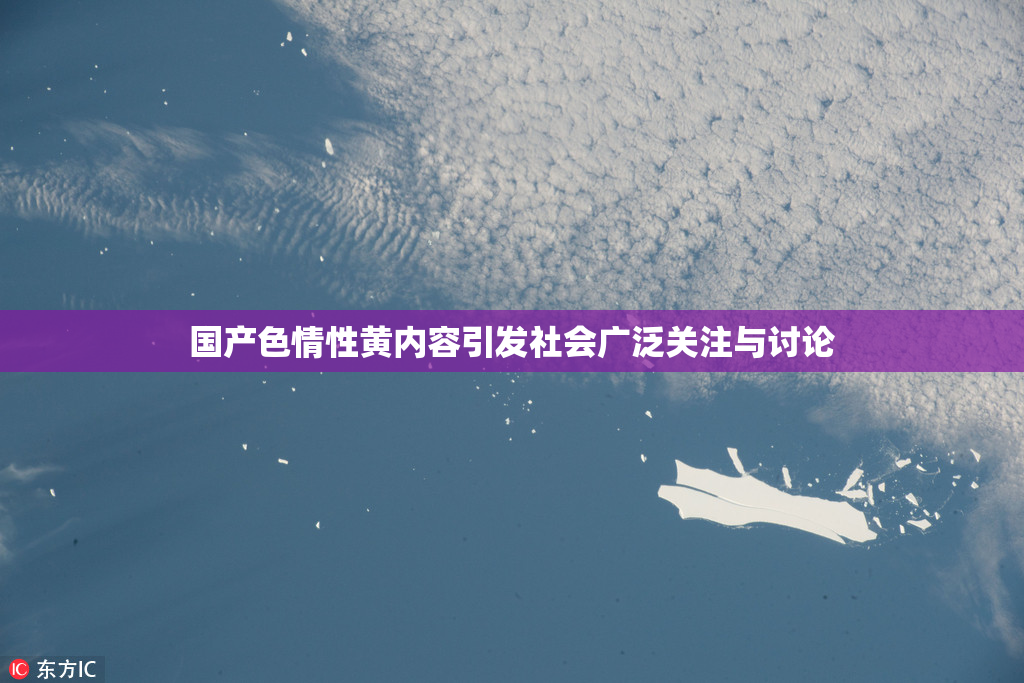 国产色情性黄内容引发社会广泛关注与讨论