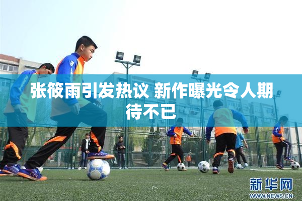 张筱雨引发热议 新作曝光令人期待不已