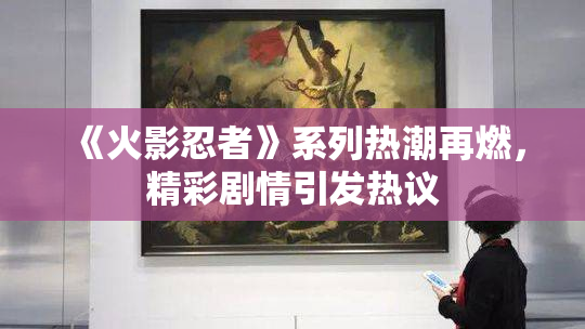《火影忍者》系列热潮再燃，精彩剧情引发热议
