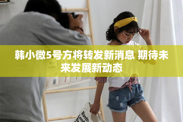 韩小微5号方将转发新消息 期待未来发展新动态