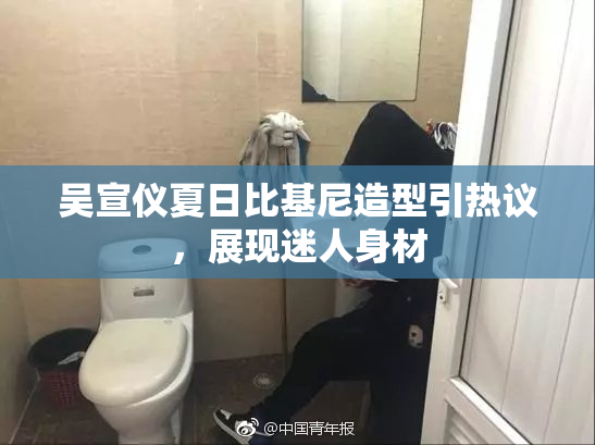 吴宣仪夏日比基尼造型引热议，展现迷人身材