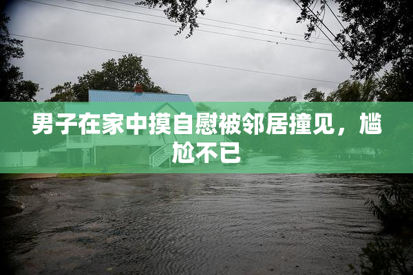 男子在家中摸自慰被邻居撞见，尴尬不已