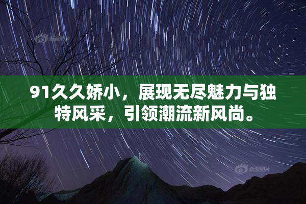 91久久娇小，展现无尽魅力与独特风采，引领潮流新风尚。