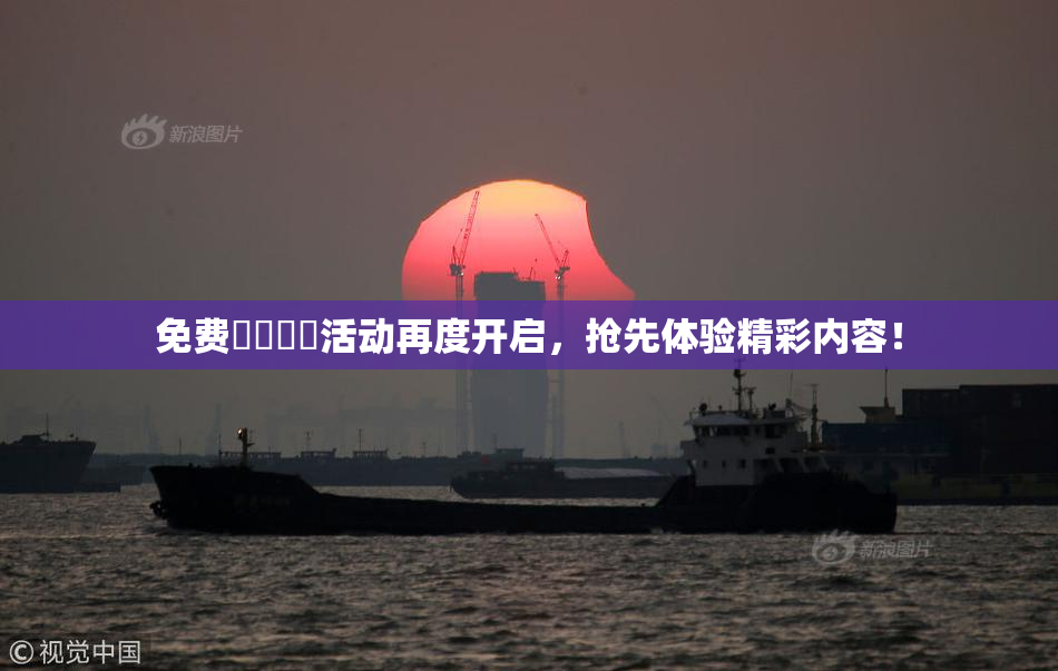 免费❌‌❌‌活动再度开启，抢先体验精彩内容！