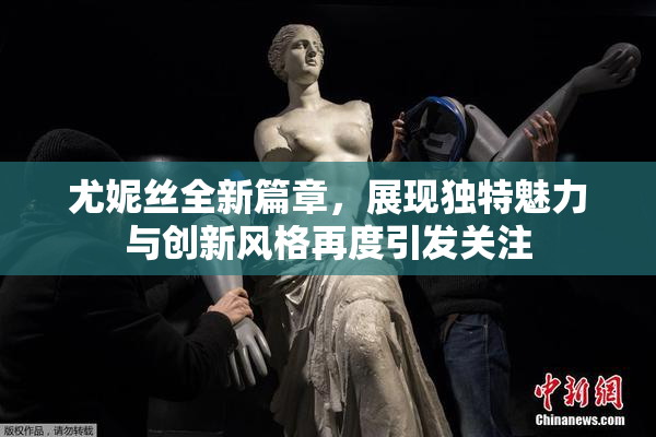 尤妮丝全新篇章，展现独特魅力与创新风格再度引发关注