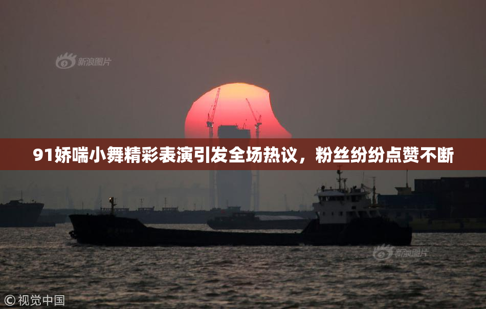 91娇喘小舞精彩表演引发全场热议，粉丝纷纷点赞不断