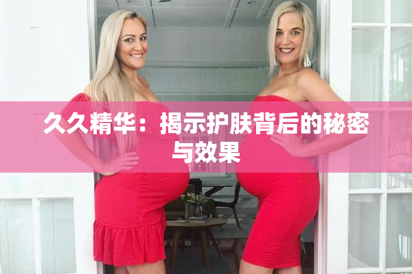 久久精华：揭示护肤背后的秘密与效果