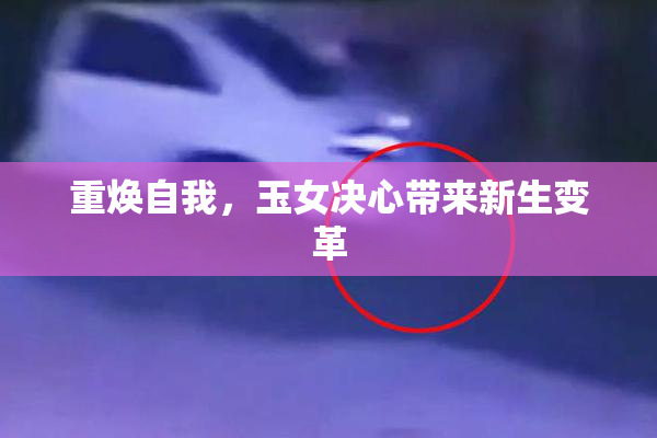 重焕自我，玉女决心带来新生变革