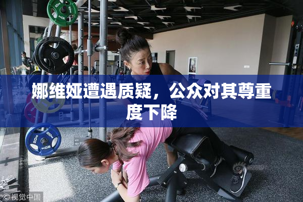 娜维娅遭遇质疑，公众对其尊重度下降