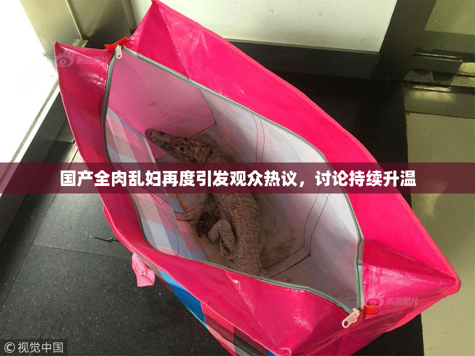 国产全肉乱妇再度引发观众热议，讨论持续升温