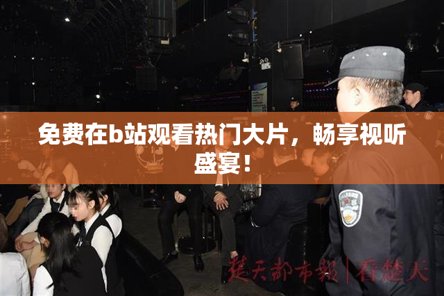 免费在b站观看热门大片，畅享视听盛宴！