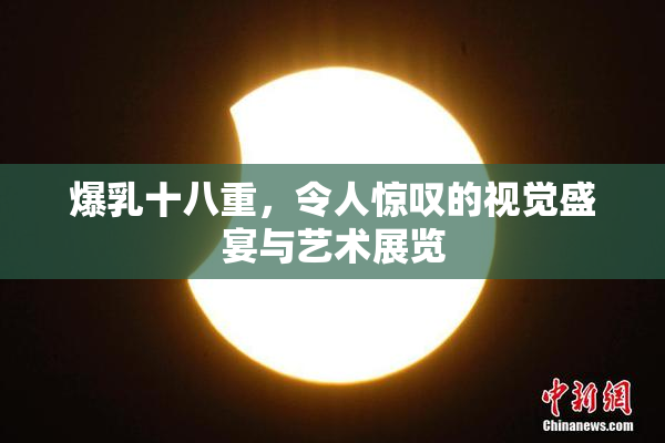 爆乳十八重，令人惊叹的视觉盛宴与艺术展览