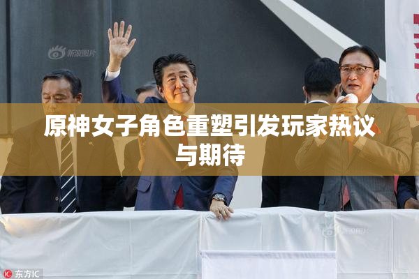 原神女子角色重塑引发玩家热议与期待