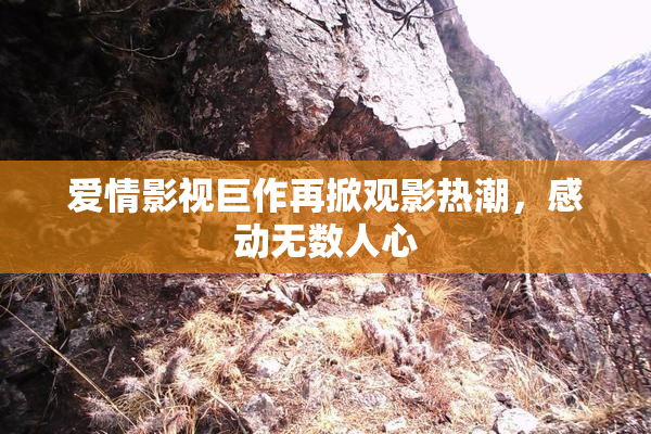 爱情影视巨作再掀观影热潮，感动无数人心