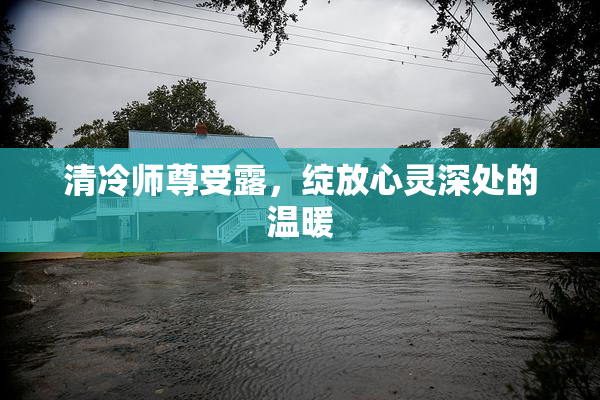 清冷师尊受露，绽放心灵深处的温暖