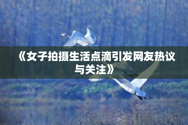 《女子拍摄生活点滴引发网友热议与关注》