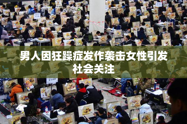 男人因狂躁症发作袭击女性引发社会关注