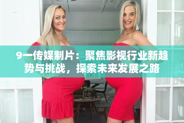 9一传媒制片：聚焦影视行业新趋势与挑战，探索未来发展之路