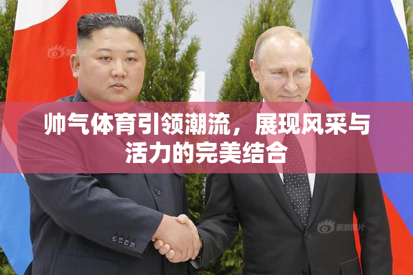 帅气体育引领潮流，展现风采与活力的完美结合