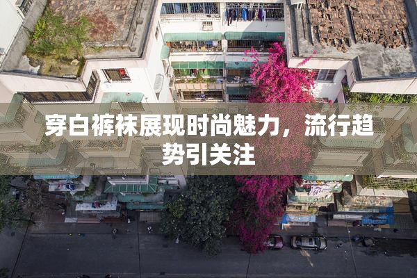 穿白裤袜展现时尚魅力，流行趋势引关注