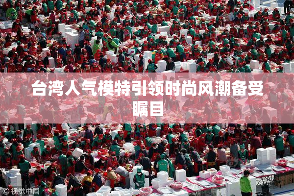 台湾人气模特引领时尚风潮备受瞩目