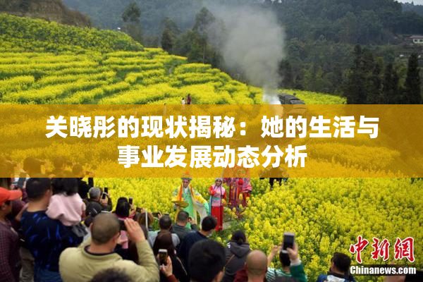 关晓彤的现状揭秘：她的生活与事业发展动态分析