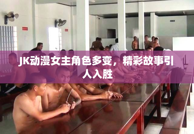 JK动漫女主角色多变，精彩故事引人入胜