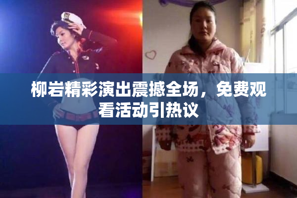 柳岩精彩演出震撼全场，免费观看活动引热议