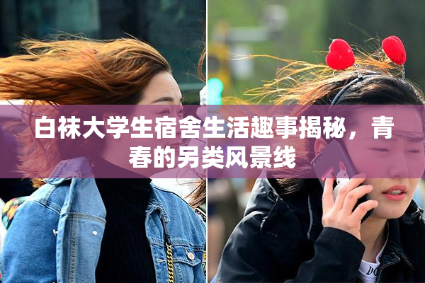 白袜大学生宿舍生活趣事揭秘，青春的另类风景线