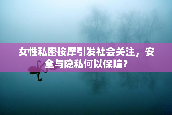 女性私密按摩引发社会关注，安全与隐私何以保障？