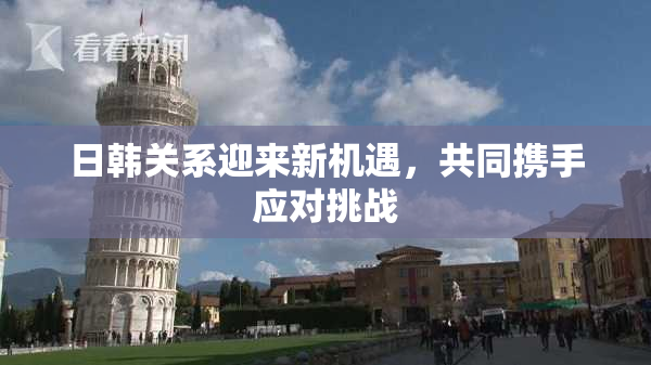 日韩关系迎来新机遇，共同携手应对挑战